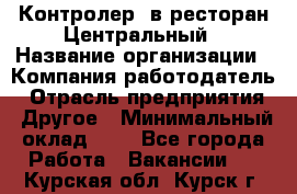 Контролер. в ресторан Центральный › Название организации ­ Компания-работодатель › Отрасль предприятия ­ Другое › Минимальный оклад ­ 1 - Все города Работа » Вакансии   . Курская обл.,Курск г.